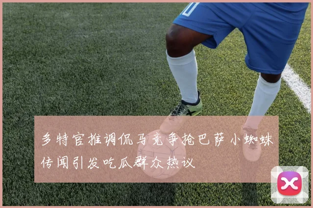 多特官推调侃马竞争抢巴萨小蜘蛛传闻引发吃瓜群众热议