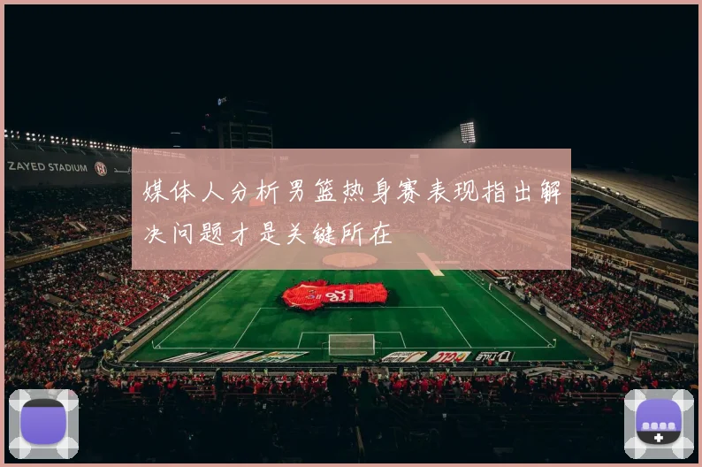 媒体人分析男篮热身赛表现指出解决问题才是关键所在