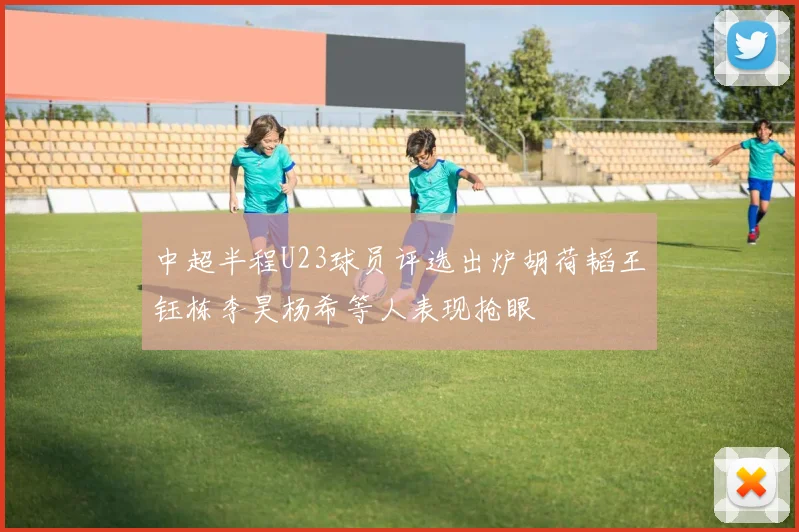 中超半程U23球员评选出炉胡荷韬王钰栋李昊杨希等人表现抢眼