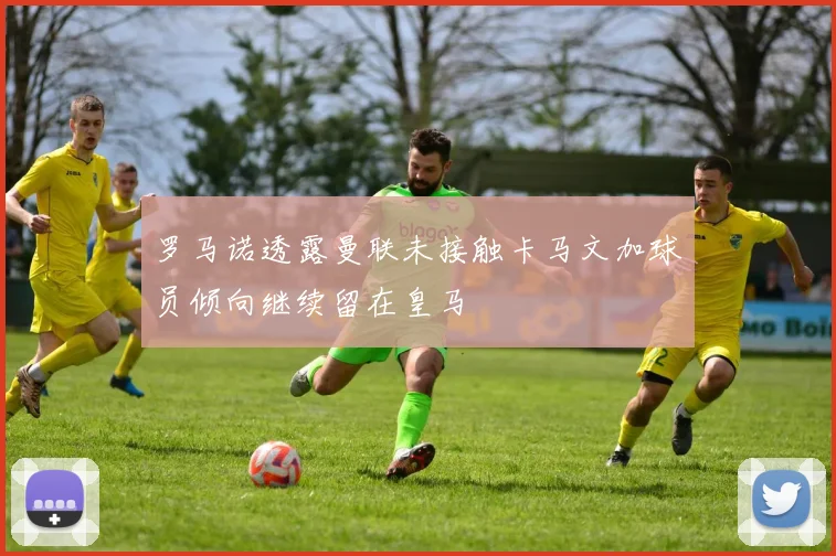 罗马诺透露曼联未接触卡马文加球员倾向继续留在皇马