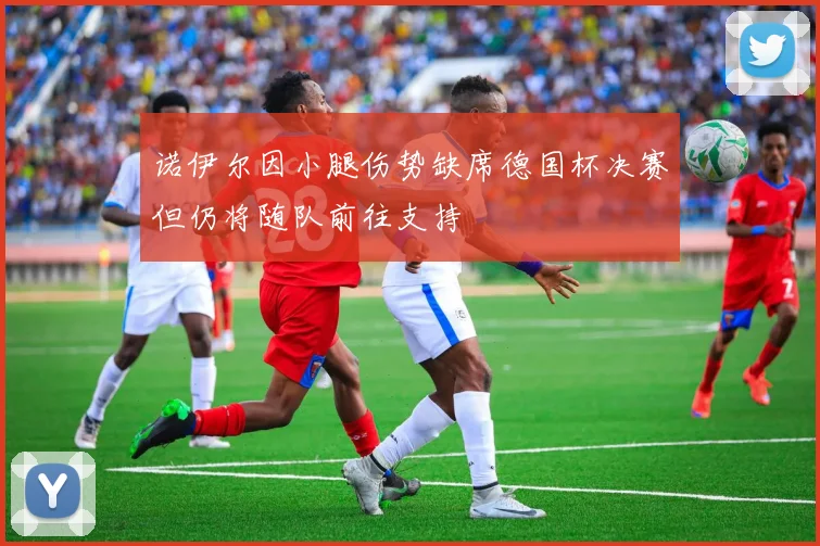 诺伊尔因小腿伤势缺席德国杯决赛但仍将随队前往支持
