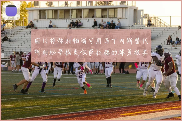 前门将称利物浦可用马丁内斯替代阿利松寻找类似萨拉赫的球员极其困难