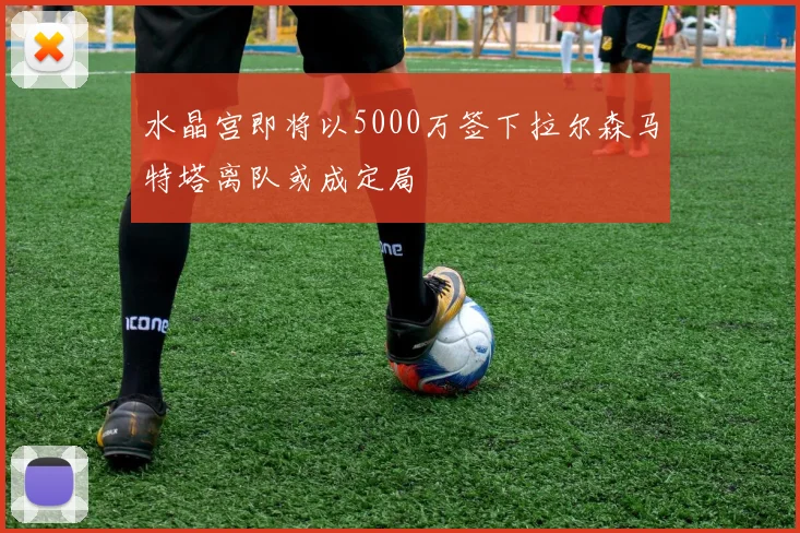 水晶宫即将以5000万签下拉尔森马特塔离队或成定局
