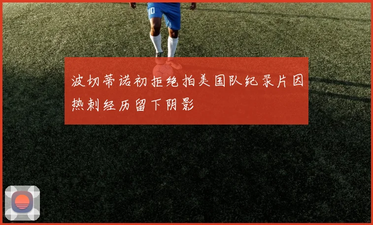波切蒂诺初拒绝拍美国队纪录片因热刺经历留下阴影