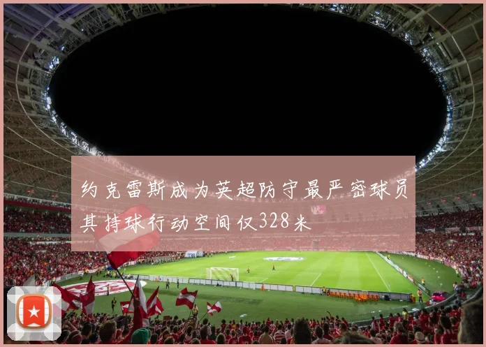 约克雷斯成为英超防守最严密球员其持球行动空间仅328米