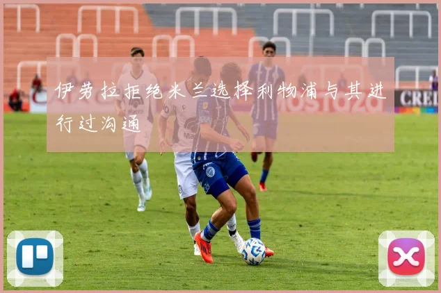 伊劳拉拒绝米兰选择利物浦与其进行过沟通