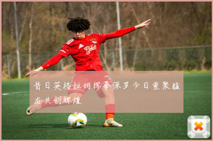 昔日英格拉姆挥拳保罗今日重聚猛龙共创辉煌