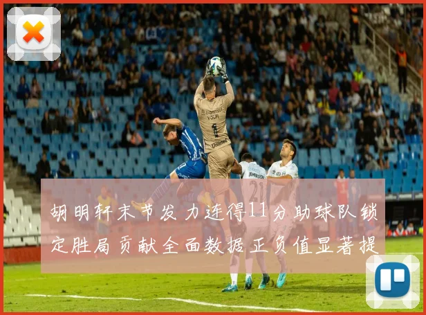 胡明轩末节发力连得11分助球队锁定胜局贡献全面数据正负值显著提升