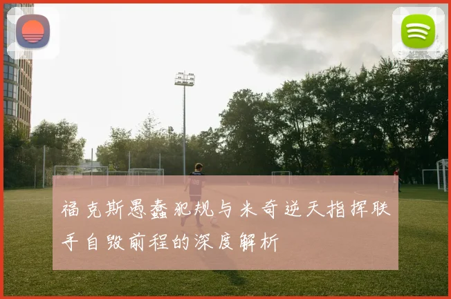 福克斯愚蠢犯规与米奇逆天指挥联手自毁前程的深度解析